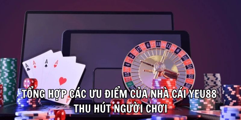 Tổng hợp các ưu điểm của nhà cái Yeu88 thu hút người chơi